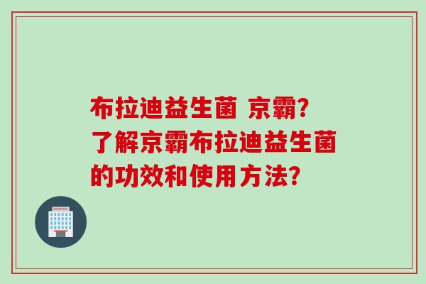 布拉迪益生菌 京霸?了解京霸布拉迪益生菌的功效和使用方法? 布拉迪益生菌 京霸?了解京霸布拉迪益生菌的功效和使用方法?