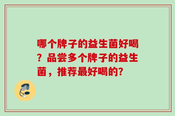 哪个牌子的益生菌好喝？品尝多个牌子的益生菌，推荐好喝的？