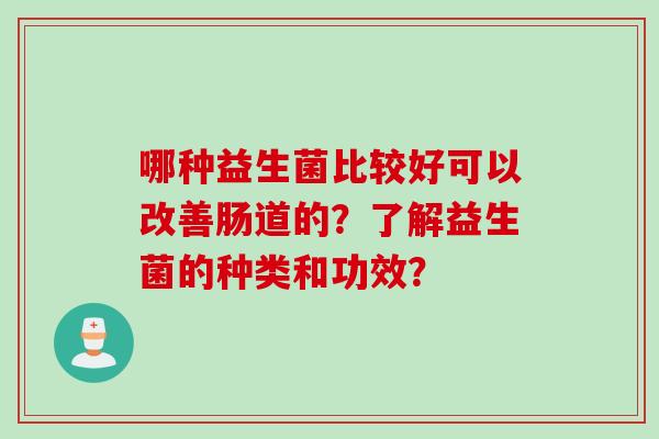 哪种益生菌比较好可以改善肠道的?了解益生菌的种类和功效? 哪种益生菌比较好可以改善肠道的?了解益生菌的种类和功效?