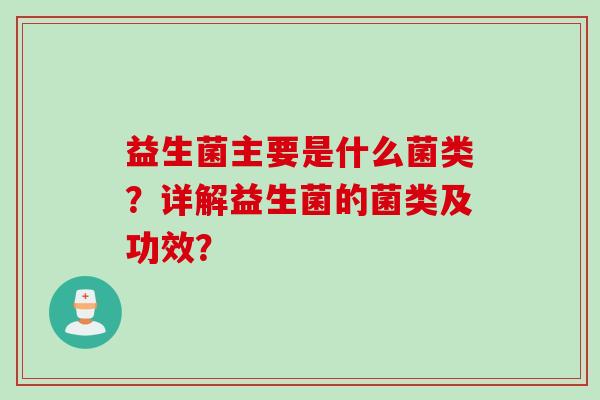 益生菌主要是什么菌类?详解益生菌的菌类及功效? 益生菌主要是什么菌类?详解益生菌的菌类及功效?