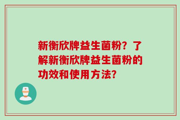 新衡欣牌益生菌粉？了解新衡欣牌益生菌粉的功效和使用方法？
