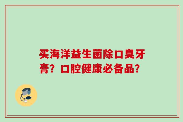 买海洋益生菌除牙膏？口腔健康必备品？