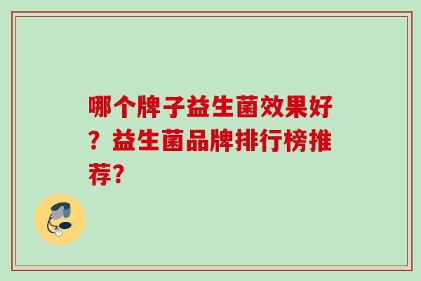 哪个牌子益生菌效果好？益生菌品牌排行榜推荐？