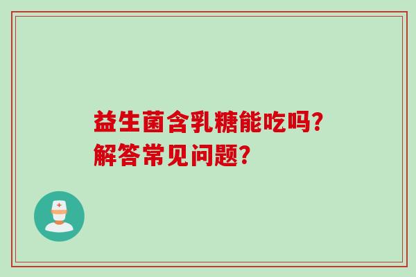 益生菌含乳糖能吃吗？解答常见问题？
