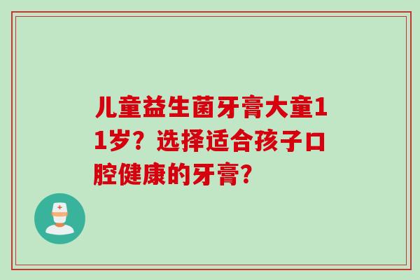 儿童益生菌牙膏大童11岁?选择适合孩子口腔健康的牙膏? 儿童益生菌牙膏大童11岁?选择适合孩子口腔健康的牙膏?