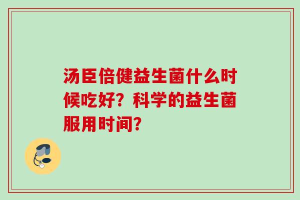 汤臣倍健益生菌什么时候吃好？科学的益生菌服用时间？