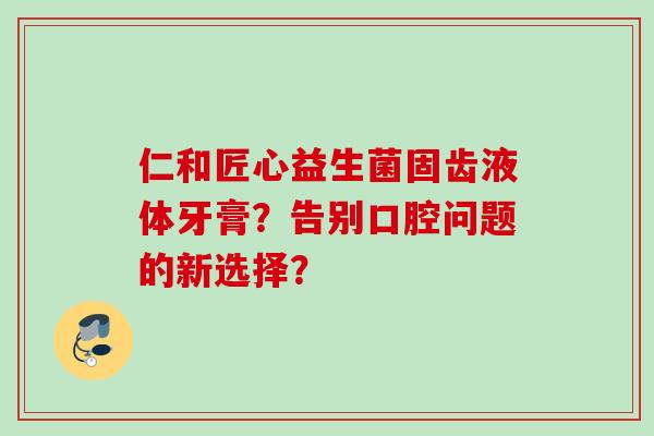 仁和匠心益生菌固齿液体牙膏？告别口腔问题的新选择？