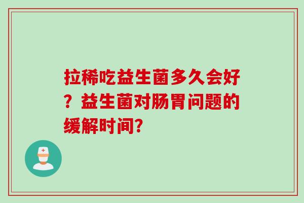 拉稀吃益生菌多久会好？益生菌对肠胃问题的缓解时间？