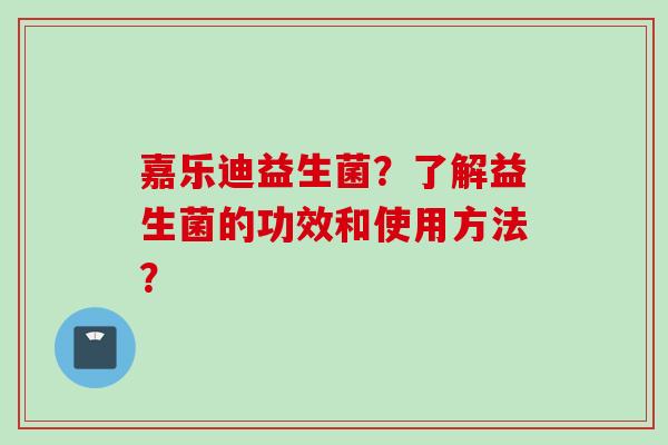 嘉乐迪益生菌?了解益生菌的功效和使用方法? 嘉乐迪益生菌?了解益生菌的功效和使用方法?