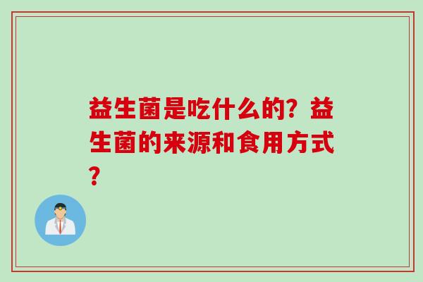 益生菌是吃什么的?益生菌的来源和食用方式? 益生菌是吃什么的?益生菌的来源和食用方式?