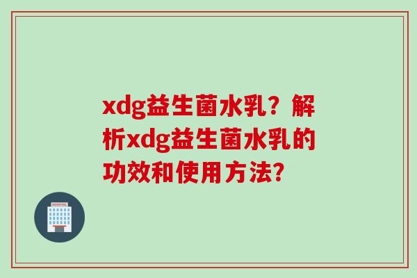 xdg益生菌水乳?解析xdg益生菌水乳的功效和使用方法? xdg益生菌水乳?解析xdg益生菌水乳的功效和使用方法?