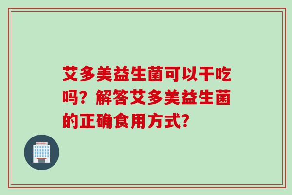 艾多美益生菌可以干吃吗？解答艾多美益生菌的正确食用方式？