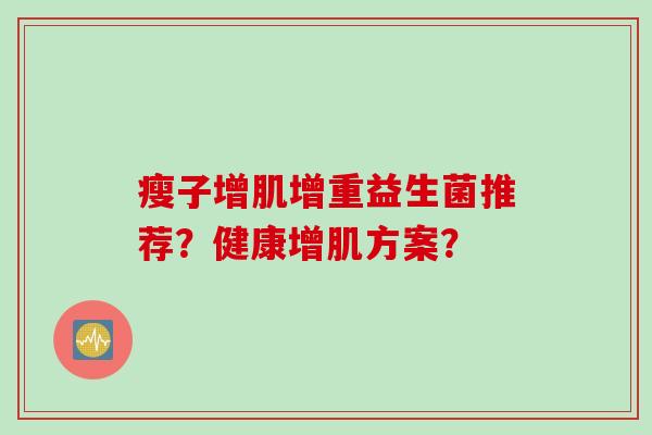 瘦子增肌增重益生菌推荐？健康增肌方案？