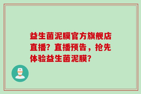 益生菌泥膜官方旗舰店直播？直播预告，抢先体验益生菌泥膜？