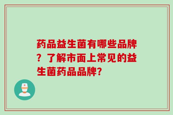 药品益生菌有哪些品牌?了解市面上常见的益生菌药品品牌? 药品益生菌有哪些品牌?了解市面上常见的益生菌药品品牌?