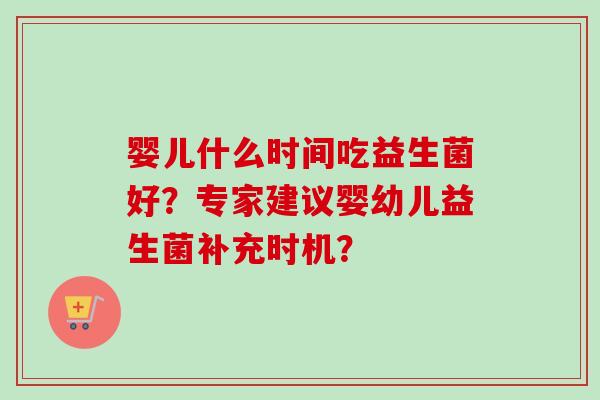 婴儿什么时间吃益生菌好？专家建议婴幼儿益生菌补充时机？