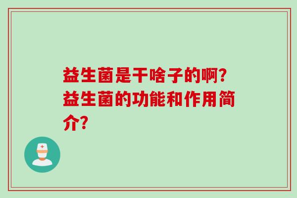 益生菌是干啥子的啊？益生菌的功能和作用简介？