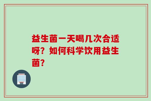 益生菌一天喝几次合适呀?如何科学饮用益生菌? 益生菌一天喝几次合适呀?如何科学饮用益生菌?