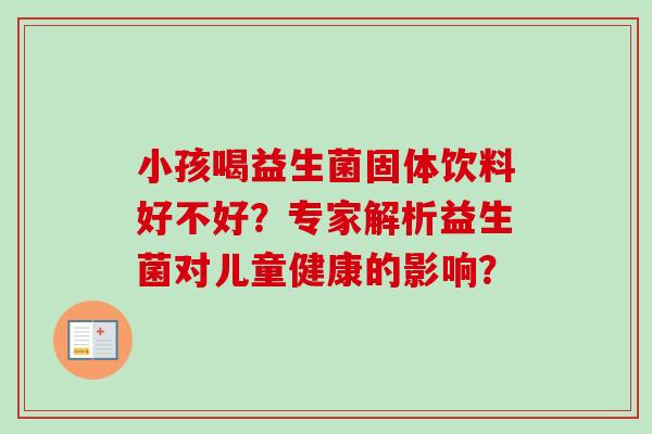 小孩喝益生菌固体饮料好不好？专家解析益生菌对儿童健康的影响？