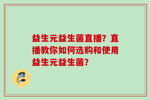 益生元益生菌直播？直播教你如何选购和使用益生元益生菌？