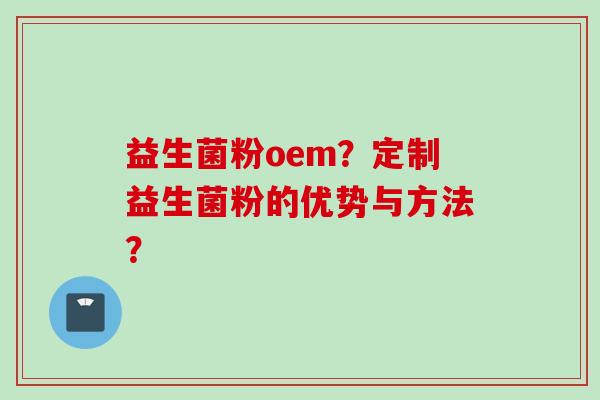 益生菌粉oem？定制益生菌粉的优势与方法？