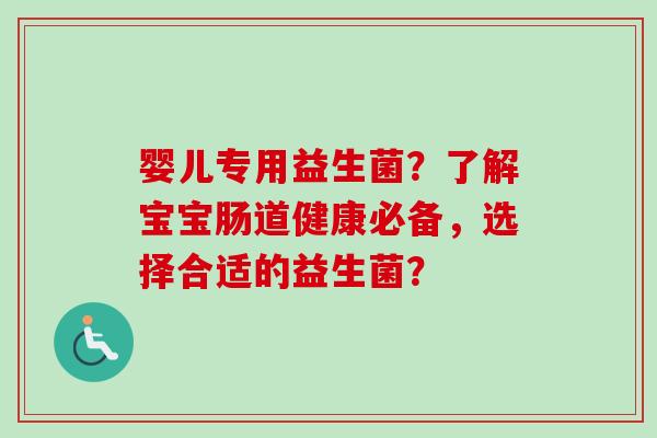 婴儿专用益生菌?了解宝宝肠道健康必备,选择合适的益生菌? 婴儿专用益生菌?了解宝宝肠道健康必备,选择合适的益生菌?