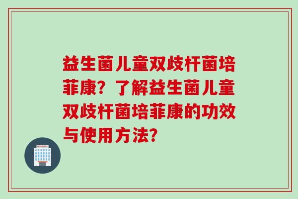益生菌儿童双歧杆菌培菲康？了解益生菌儿童双歧杆菌培菲康的功效与使用方法？
