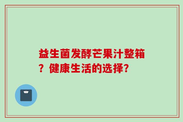 益生菌发酵芒果汁整箱？健康生活的选择？