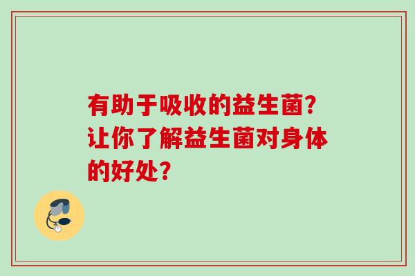 有助于吸收的益生菌？让你了解益生菌对身体的好处？