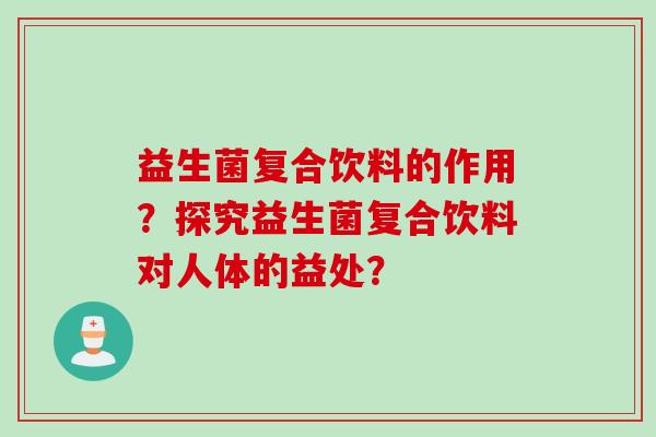益生菌复合饮料的作用？探究益生菌复合饮料对人体的益处？
