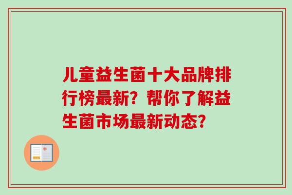 儿童益生菌十大品牌排行榜新?帮你了解益生菌市场新动态? 儿童益生菌十大品牌排行榜新?帮你了解益生菌市场新动态?