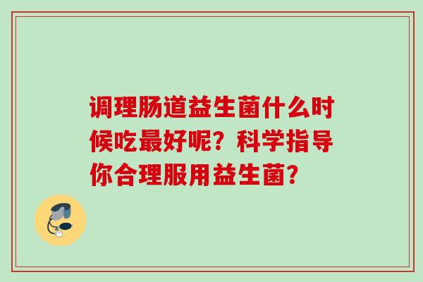 调理肠道益生菌什么时候吃好呢?科学指导你合理服用益生菌? 调理肠道益生菌什么时候吃好呢?科学指导你合理服用益生菌?