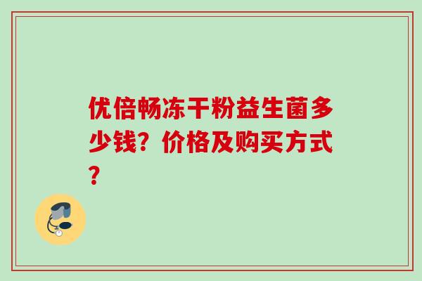 优倍畅冻干粉益生菌多少钱？价格及购买方式？