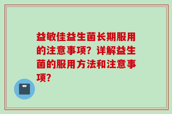 益敏佳益生菌长期服用的注意事项？详解益生菌的服用方法和注意事项？