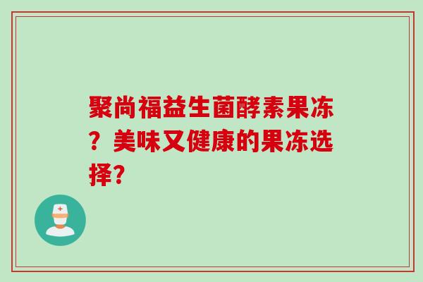聚尚福益生菌酵素果冻?美味又健康的果冻选择? 聚尚福益生菌酵素果冻?美味又健康的果冻选择?