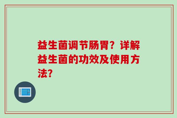 益生菌调节肠胃？详解益生菌的功效及使用方法？