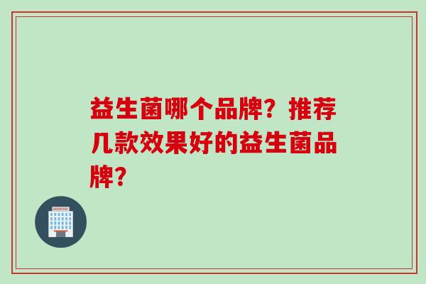 益生菌哪个品牌？推荐几款效果好的益生菌品牌？