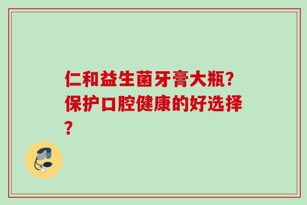仁和益生菌牙膏大瓶?保护口腔健康的好选择? 仁和益生菌牙膏大瓶?保护口腔健康的好选择?