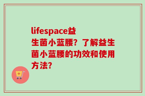 lifespace益生菌小蓝腰？了解益生菌小蓝腰的功效和使用方法？