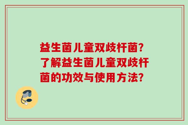 益生菌儿童双歧杆菌？了解益生菌儿童双歧杆菌的功效与使用方法？