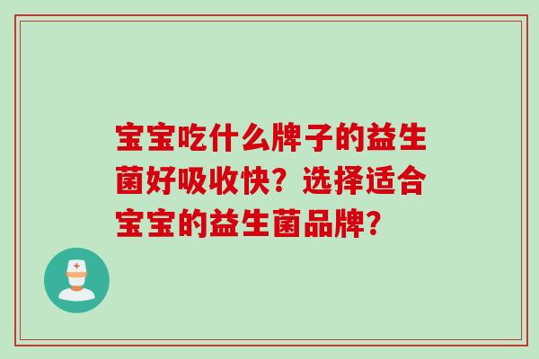 宝宝吃什么牌子的益生菌好吸收快?选择适合宝宝的益生菌品牌? 宝宝吃什么牌子的益生菌好吸收快?选择适合宝宝的益生菌品牌?