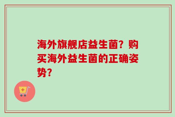 海外旗舰店益生菌？购买海外益生菌的正确姿势？