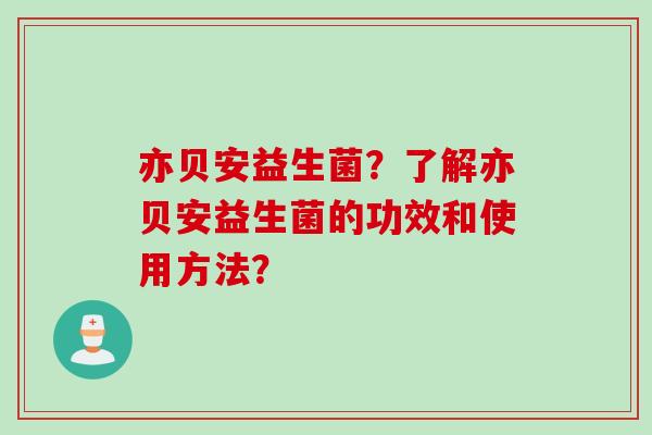 亦贝安益生菌？了解亦贝安益生菌的功效和使用方法？