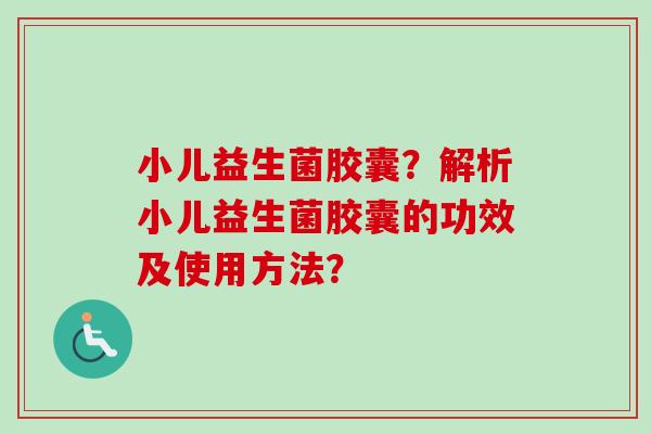 小儿益生菌胶囊？解析小儿益生菌胶囊的功效及使用方法？