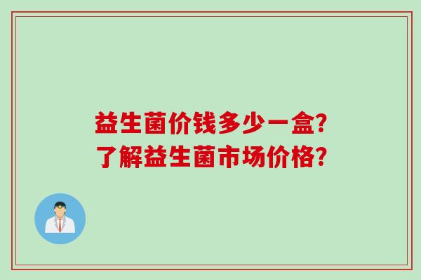 益生菌价钱多少一盒？了解益生菌市场价格？
