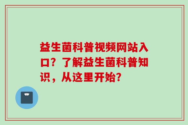 益生菌科普视频网站入口？了解益生菌科普知识，从这里开始？