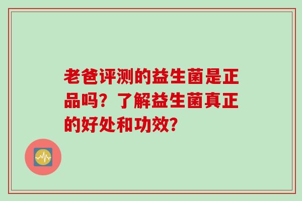 老爸评测的益生菌是正品吗？了解益生菌真正的好处和功效？