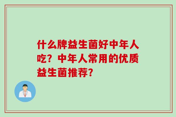 什么牌益生菌好中年人吃?中年人常用的优质益生菌推荐? 什么牌益生菌好中年人吃?中年人常用的优质益生菌推荐?