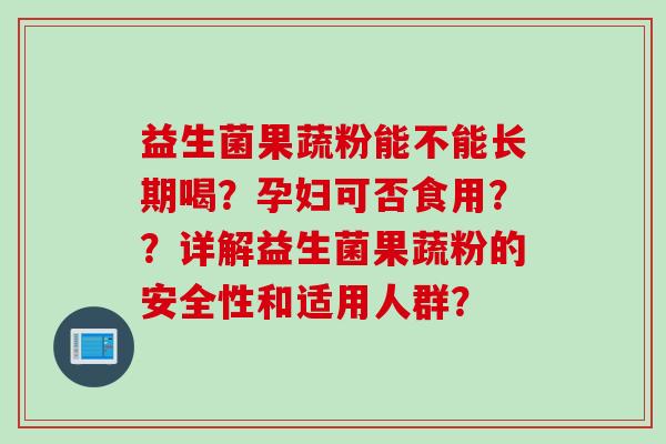 益生菌果蔬粉能不能长期喝?孕妇可否食用??详解益生菌果蔬粉的安全性和适用人群? 益生菌果蔬粉能不能长期喝?孕妇可否食用??详解益生菌果蔬粉的安全性和适用人群?