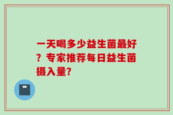 一天喝多少益生菌最好？专家推荐每日益生菌摄入量？